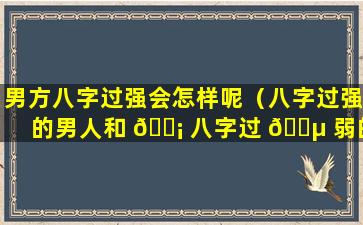 男方八字过强会怎样呢（八字过强的男人和 🐡 八字过 🐵 弱的女人）